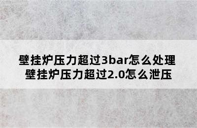 壁挂炉压力超过3bar怎么处理 壁挂炉压力超过2.0怎么泄压